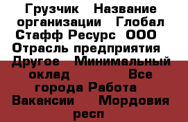 Грузчик › Название организации ­ Глобал Стафф Ресурс, ООО › Отрасль предприятия ­ Другое › Минимальный оклад ­ 18 000 - Все города Работа » Вакансии   . Мордовия респ.